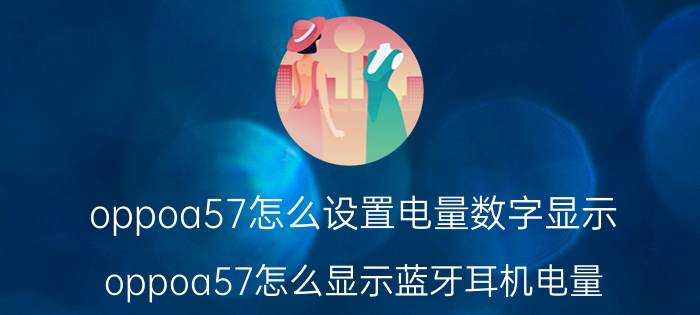 oppoa57怎么设置电量数字显示 oppoa57怎么显示蓝牙耳机电量？